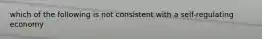 which of the following is not consistent with a self-regulating economy