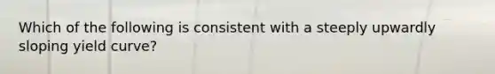 Which of the following is consistent with a steeply upwardly sloping yield curve?