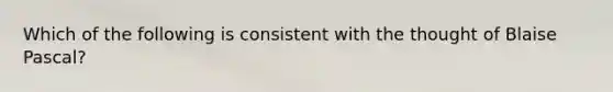 Which of the following is consistent with the thought of Blaise Pascal?