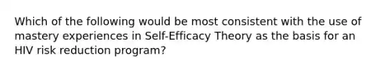 Which of the following would be most consistent with the use of mastery experiences in Self-Efficacy Theory as the basis for an HIV risk reduction program?