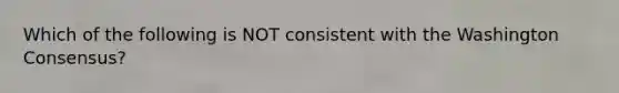 Which of the following is NOT consistent with the Washington Consensus?