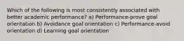 Which of the following is most consistently associated with better academic performance? a) Performance-prove goal orientation b) Avoidance goal orientation c) Performance-avoid orientation d) Learning goal orientation