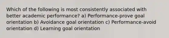 Which of the following is most consistently associated with better academic performance? a) Performance-prove goal orientation b) Avoidance goal orientation c) Performance-avoid orientation d) Learning goal orientation