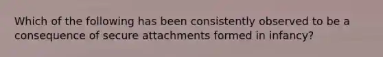 Which of the following has been consistently observed to be a consequence of secure attachments formed in infancy?