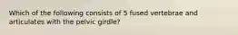 Which of the following consists of 5 fused vertebrae and articulates with the pelvic girdle?