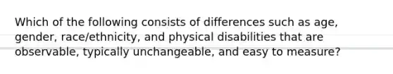 Which of the following consists of differences such as age, gender, race/ethnicity, and physical disabilities that are observable, typically unchangeable, and easy to measure?