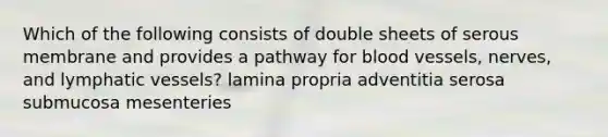 Which of the following consists of double sheets of serous membrane and provides a pathway for blood vessels, nerves, and lymphatic vessels? lamina propria adventitia serosa submucosa mesenteries