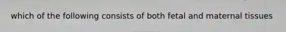 which of the following consists of both fetal and maternal tissues