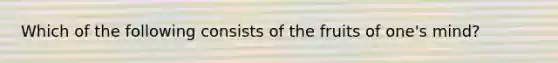 Which of the following consists of the fruits of one's mind?