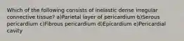 Which of the following consists of inelastic dense irregular connective tissue? a)Parietal layer of pericardium b)Serous pericardium c)Fibrous pericardium d)Epicardium e)Pericardial cavity