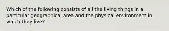 Which of the following consists of all the living things in a particular geographical area and the physical environment in which they live?