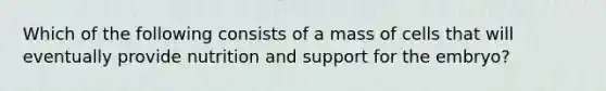 Which of the following consists of a mass of cells that will eventually provide nutrition and support for the embryo?