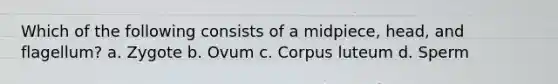 Which of the following consists of a midpiece, head, and flagellum? a. Zygote b. Ovum c. Corpus luteum d. Sperm