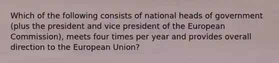 Which of the following consists of national heads of government (plus the president and vice president of the European Commission), meets four times per year and provides overall direction to the European Union?