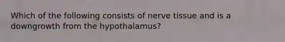 Which of the following consists of nerve tissue and is a downgrowth from the hypothalamus?