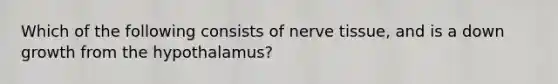 Which of the following consists of nerve tissue, and is a down growth from the hypothalamus?