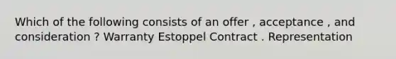 Which of the following consists of an offer , acceptance , and consideration ? Warranty Estoppel Contract . Representation