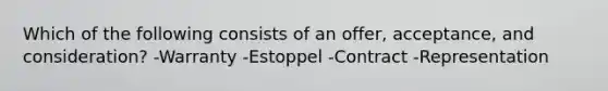 Which of the following consists of an offer, acceptance, and consideration? -Warranty -Estoppel -Contract -Representation