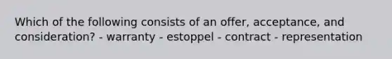 Which of the following consists of an offer, acceptance, and consideration? - warranty - estoppel - contract - representation