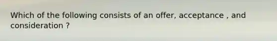 Which of the following consists of an offer, acceptance , and consideration ?