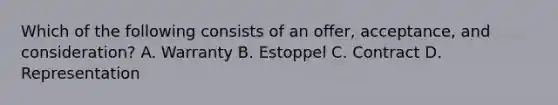 Which of the following consists of an offer, acceptance, and consideration? A. Warranty B. Estoppel C. Contract D. Representation