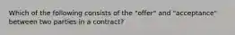 Which of the following consists of the "offer" and "acceptance" between two parties in a contract?