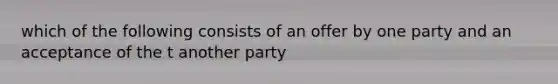 which of the following consists of an offer by one party and an acceptance of the t another party