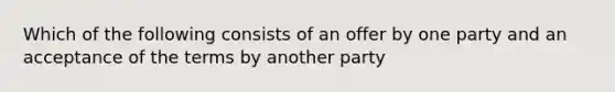 Which of the following consists of an offer by one party and an acceptance of the terms by another party