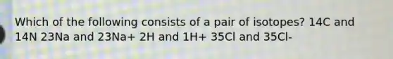 Which of the following consists of a pair of isotopes? 14C and 14N 23Na and 23Na+ 2H and 1H+ 35Cl and 35Cl-