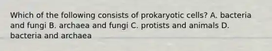 Which of the following consists of <a href='https://www.questionai.com/knowledge/k1BuXhIsgo-prokaryotic-cells' class='anchor-knowledge'>prokaryotic cells</a>? A. bacteria and fungi B. archaea and fungi C. protists and animals D. bacteria and archaea