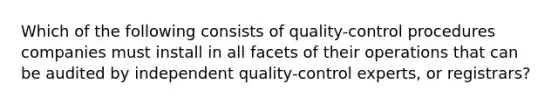 Which of the following consists of quality-control procedures companies must install in all facets of their operations that can be audited by independent quality-control experts, or registrars?