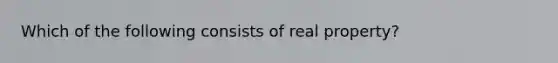 Which of the following consists of real property?