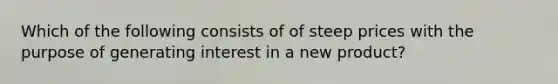 Which of the following consists of of steep prices with the purpose of generating interest in a new product?