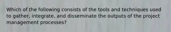 Which of the following consists of the tools and techniques used to gather, integrate, and disseminate the outputs of the <a href='https://www.questionai.com/knowledge/knITbRryhO-project-management' class='anchor-knowledge'>project management</a> processes?