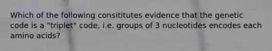 Which of the following consititutes evidence that the genetic code is a "triplet" code, i.e. groups of 3 nucleotides encodes each amino acids?