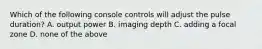 Which of the following console controls will adjust the pulse duration? A. output power B. imaging depth C. adding a focal zone D. none of the above