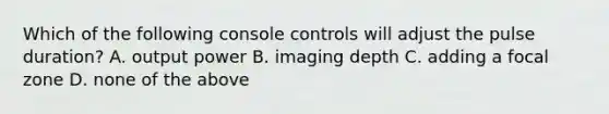 Which of the following console controls will adjust the pulse duration? A. output power B. imaging depth C. adding a focal zone D. none of the above