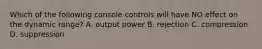 Which of the following console controls will have NO effect on the dynamic range? A. output power B. rejection C. compression D. suppression