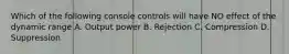 Which of the following console controls will have NO effect of the dynamic range A. Output power B. Rejection C. Compression D. Suppression