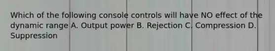 Which of the following console controls will have NO effect of the dynamic range A. Output power B. Rejection C. Compression D. Suppression