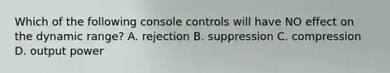 Which of the following console controls will have NO effect on the dynamic range? A. rejection B. suppression C. compression D. output power