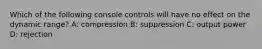 Which of the following console controls will have no effect on the dynamic range? A: compression B: suppression C: output power D: rejection