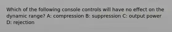 Which of the following console controls will have no effect on the dynamic range? A: compression B: suppression C: output power D: rejection