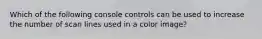 Which of the following console controls can be used to increase the number of scan lines used in a color image?