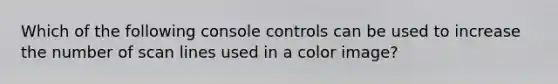 Which of the following console controls can be used to increase the number of scan lines used in a color image?