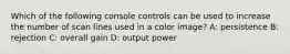 Which of the following console controls can be used to increase the number of scan lines used in a color image? A: persistence B: rejection C: overall gain D: output power