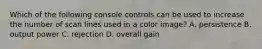 Which of the following console controls can be used to increase the number of scan lines used in a color image? A. persistence B. output power C. rejection D. overall gain