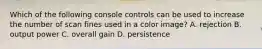 Which of the following console controls can be used to increase the number of scan fines used in a color image? A. rejection B. output power C. overall gain D. persistence