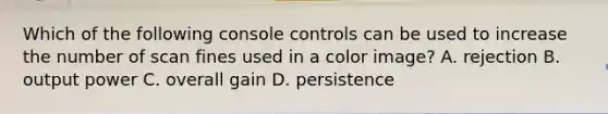 Which of the following console controls can be used to increase the number of scan fines used in a color image? A. rejection B. output power C. overall gain D. persistence