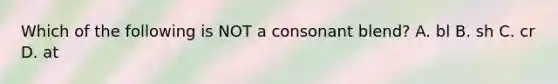 Which of the following is NOT a consonant blend? A. bl B. sh C. cr D. at